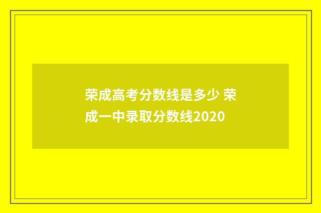 荣成高考分数线是多少 荣成一中录取分数线2020