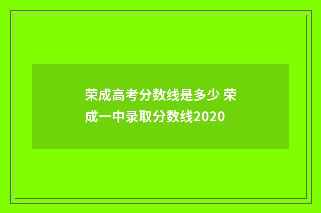 荣成高考分数线是多少 荣成一中录取分数线2020