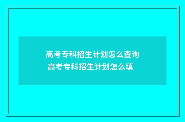 高考专科招生计划怎么查询 高考专科招生计划怎么填