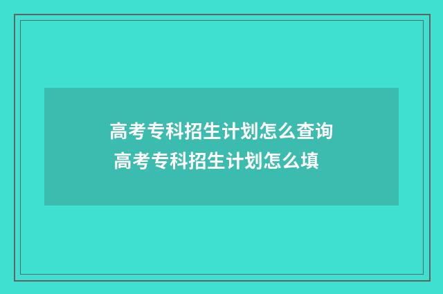 高考专科招生计划怎么查询 高考专科招生计划怎么填