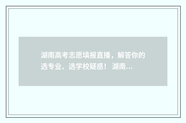 湖南高考志愿填报直播，解答你的选专业、选学校疑惑！ 湖南高考志愿填报指南2024