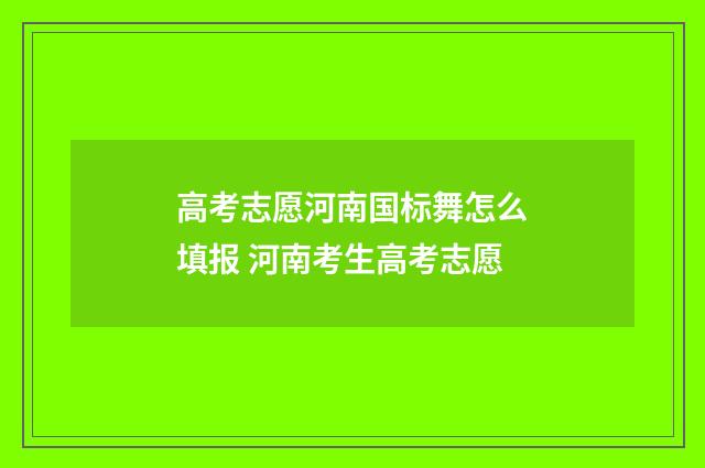 高考志愿河南国标舞怎么填报 河南考生高考志愿