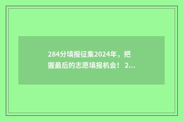 284分填报征集2024年，把握最后的志愿填报机会！ 2021年高考填报征集志愿