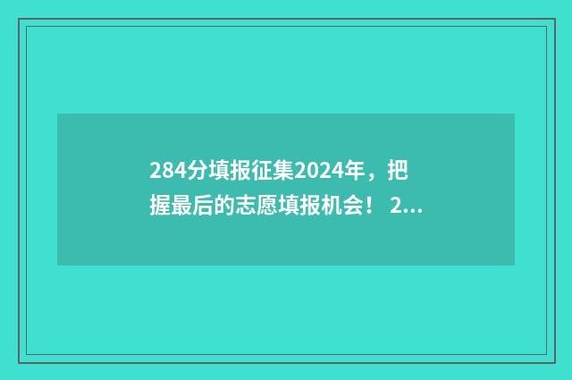 284分填报征集2024年，把握最后的志愿填报机会！ 2021年高考填报征集志愿