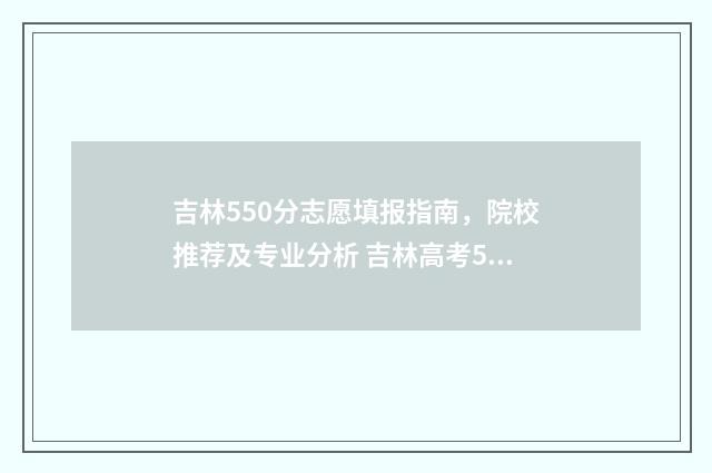 吉林550分志愿填报指南，院校推荐及专业分析 吉林高考590