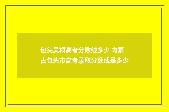 包头吴桐高考分数线多少 内蒙古包头市高考录取分数线是多少