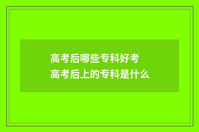 高考后哪些专科好考 高考后上的专科是什么