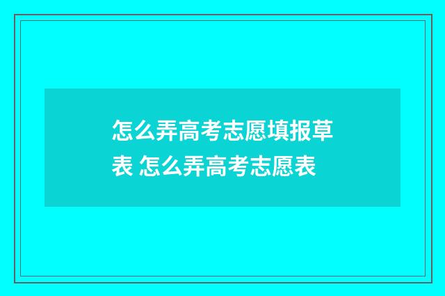 怎么弄高考志愿填报草表 怎么弄高考志愿表