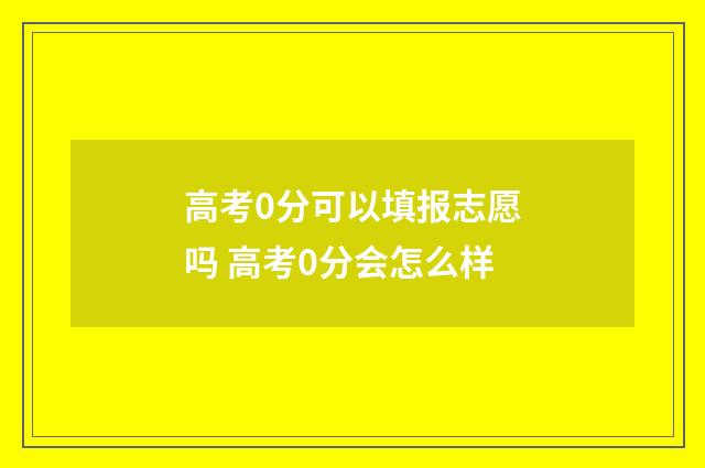 高考0分可以填报志愿吗 高考0分会怎么样
