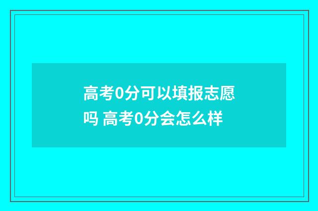 高考0分可以填报志愿吗 高考0分会怎么样