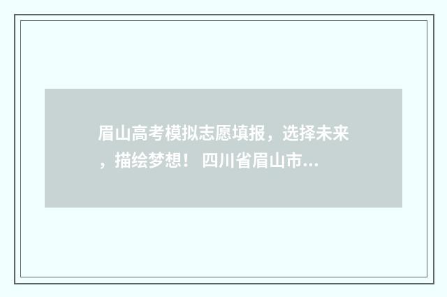 眉山高考模拟志愿填报，选择未来，描绘梦想！ 四川省眉山市高考模拟志愿填报