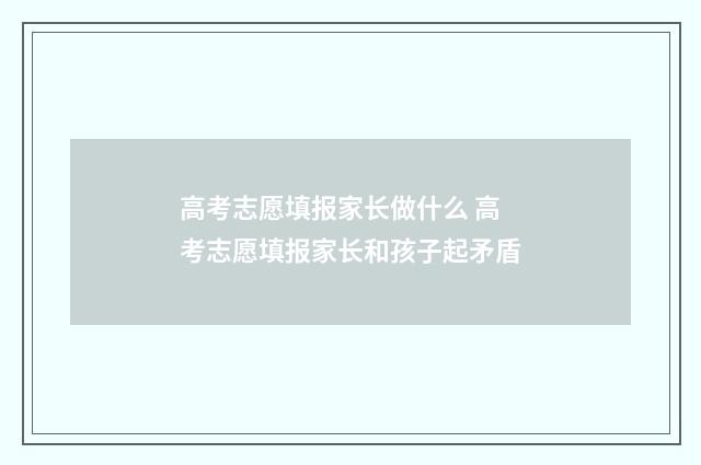 高考志愿填报家长做什么 高考志愿填报家长和孩子起矛盾