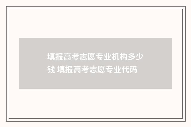 填报高考志愿专业机构多少钱 填报高考志愿专业代码