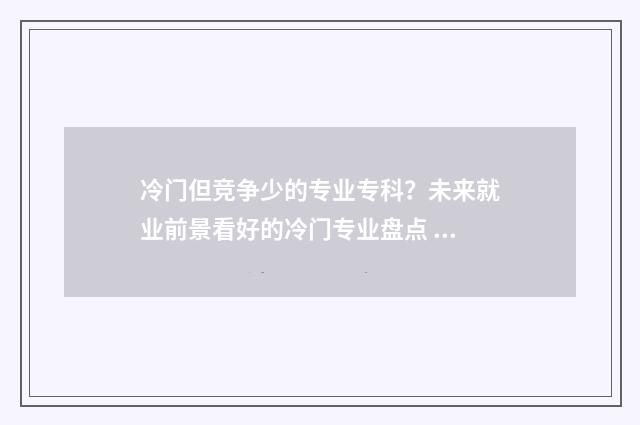 冷门但竞争少的专业专科？未来就业前景看好的冷门专业盘点 比较冷门的类目