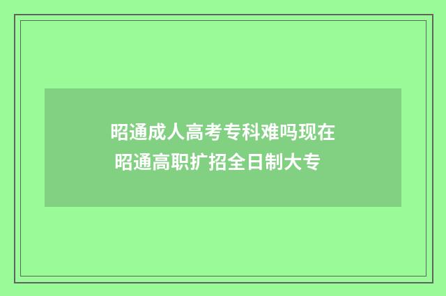 昭通成人高考专科难吗现在 昭通高职扩招全日制大专
