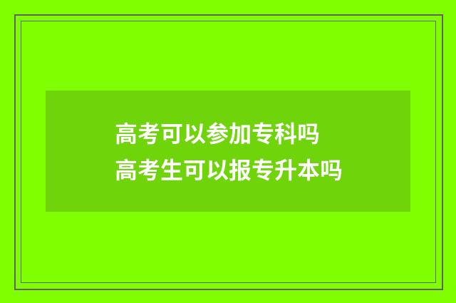 高考可以参加专科吗 高考生可以报专升本吗