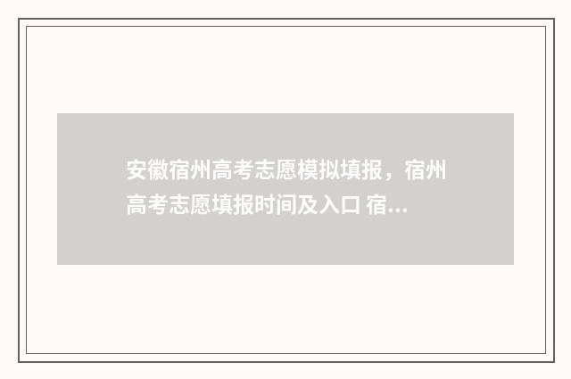 安徽宿州高考志愿模拟填报，宿州高考志愿填报时间及入口 宿州高考成绩2021