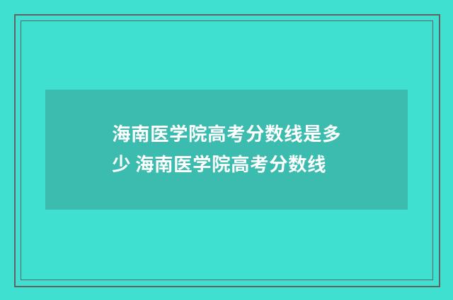 海南医学院高考分数线是多少 海南医学院高考分数线