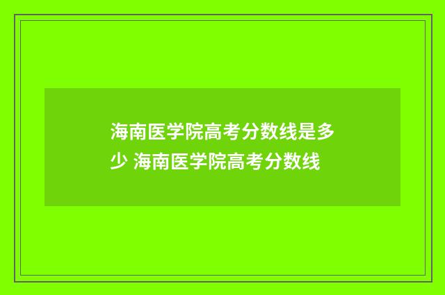 海南医学院高考分数线是多少 海南医学院高考分数线