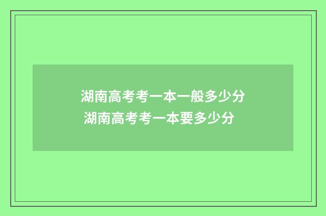 湖南高考考一本一般多少分 湖南高考考一本要多少分