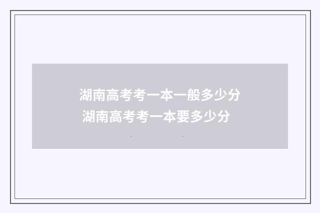 湖南高考考一本一般多少分 湖南高考考一本要多少分