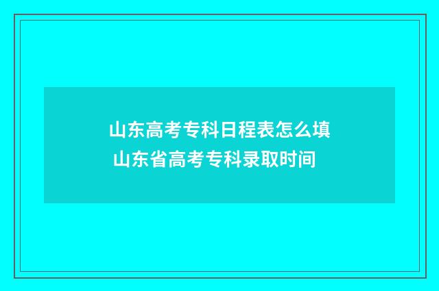 山东高考专科日程表怎么填 山东省高考专科录取时间