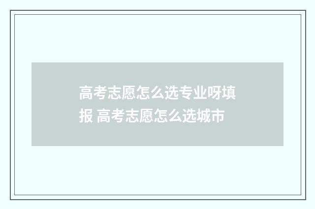 高考志愿怎么选专业呀填报 高考志愿怎么选城市
