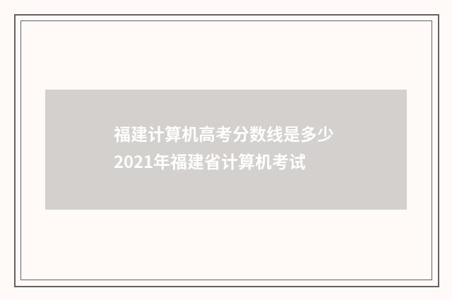 福建计算机高考分数线是多少 2021年福建省计算机考试