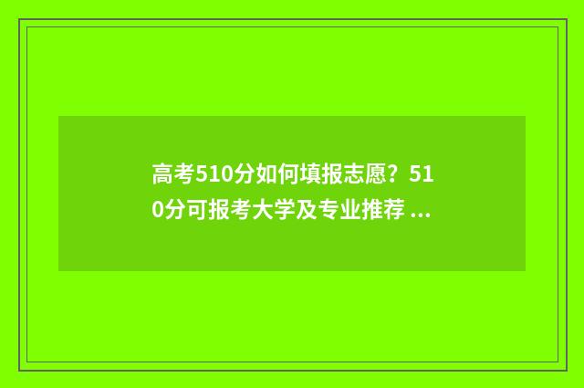 高考510分如何填报志愿？510分可报考大学及专业推荐 高考成绩510分算中等吗
