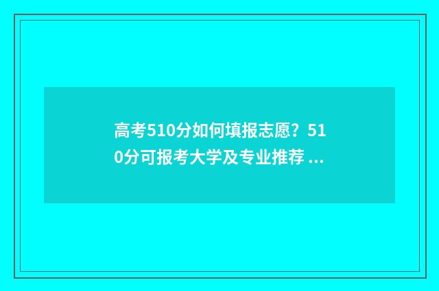 高考510分如何填报志愿？510分可报考大学及专业推荐 高考成绩510分算中等吗