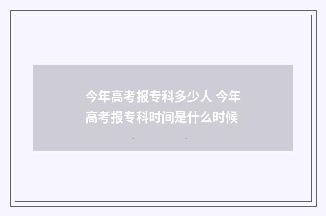 今年高考报专科多少人 今年高考报专科时间是什么时候