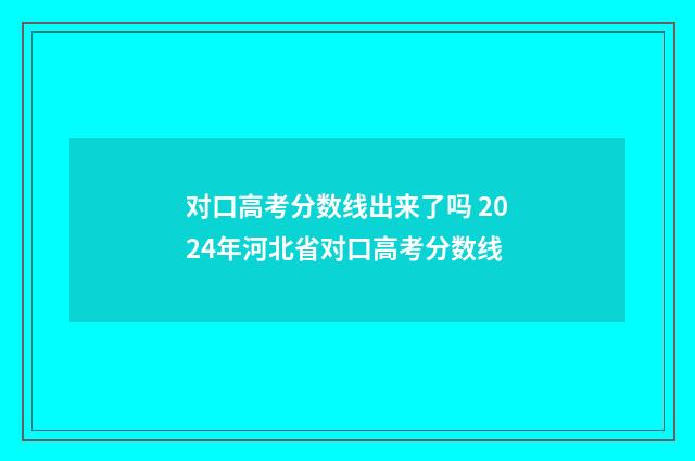 对口高考分数线出来了吗 2024年河北省对口高考分数线