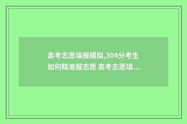 高考志愿填报模拟,304分考生如何精准报志愿 高考志愿填报模拟表电子版