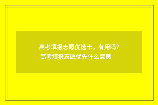 高考填报志愿优选卡，有用吗？ 高考填报志愿优先什么意思