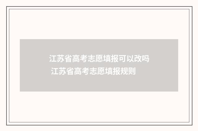 江苏省高考志愿填报可以改吗 江苏省高考志愿填报规则