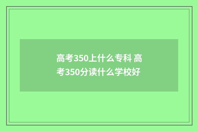 高考350上什么专科 高考350分读什么学校好