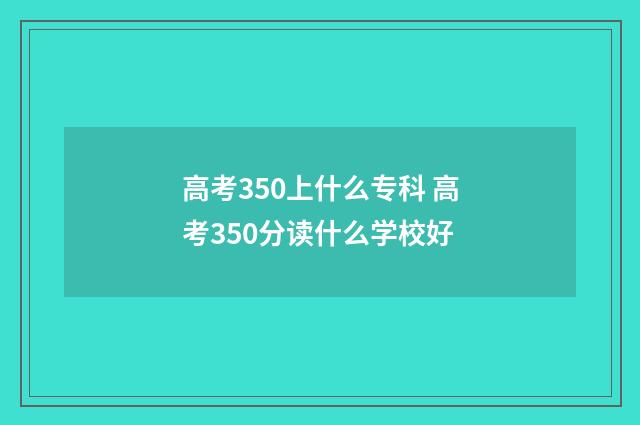 高考350上什么专科 高考350分读什么学校好