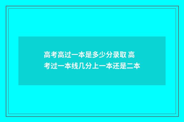 高考高过一本是多少分录取 高考过一本线几分上一本还是二本
