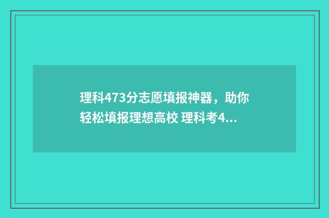 理科473分志愿填报神器，助你轻松填报理想高校 理科考473能读哪些大学