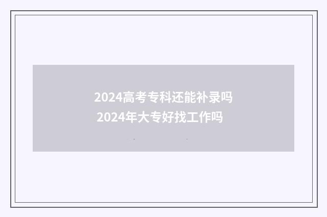 2024高考专科还能补录吗 2024年大专好找工作吗