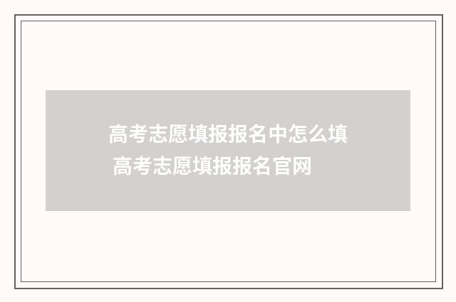 高考志愿填报报名中怎么填 高考志愿填报报名官网