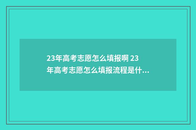 23年高考志愿怎么填报啊 23年高考志愿怎么填报流程是什么