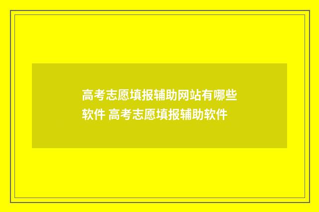 高考志愿填报辅助网站有哪些软件 高考志愿填报辅助软件