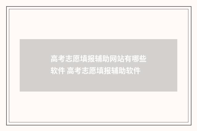 高考志愿填报辅助网站有哪些软件 高考志愿填报辅助软件