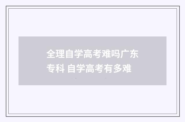 全理自学高考难吗广东专科 自学高考有多难