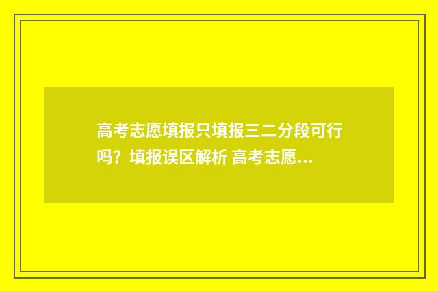 高考志愿填报只填报三二分段可行吗？填报误区解析 高考志愿填报只保存不提交吗