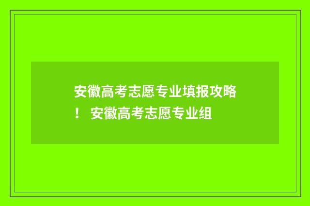 安徽高考志愿专业填报攻略！ 安徽高考志愿专业组