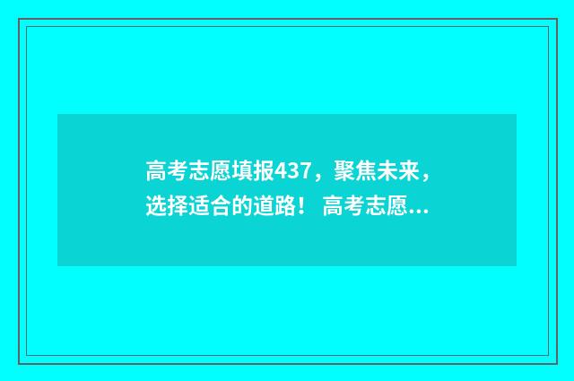 高考志愿填报437，聚焦未来，选择适合的道路！ 高考志愿填报431怎么填