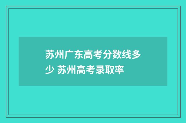 苏州广东高考分数线多少 苏州高考录取率