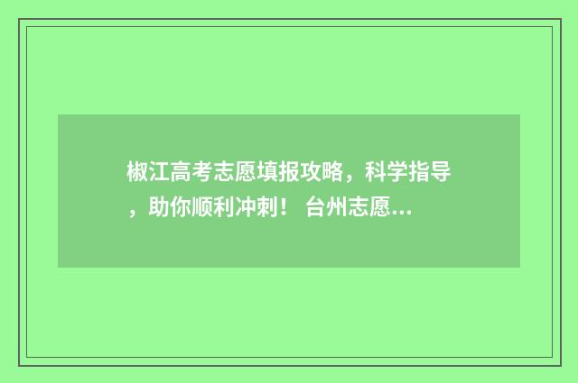 椒江高考志愿填报攻略，科学指导，助你顺利冲刺！ 台州志愿填报